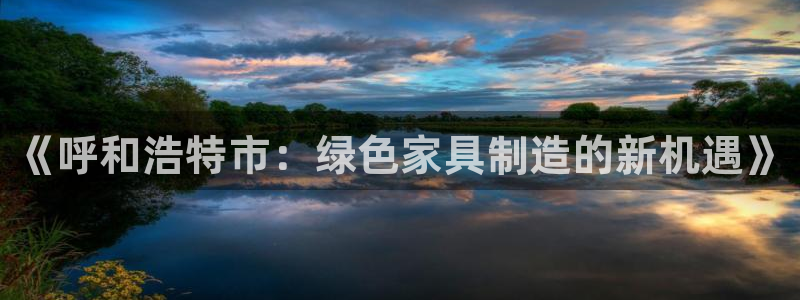 沐鸣2官方注册中心：《呼和浩特市：绿色家具制造的新机遇》