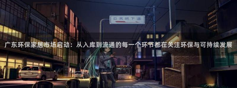 沐鸣2平台代理注册：广东环保家居市场启动：从入库到流通的每一