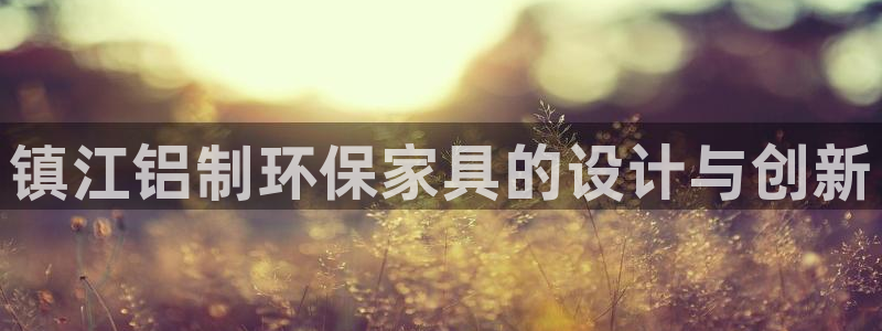 沐鸣2平台在哪里：镇江铝制环保家具的设计与创新