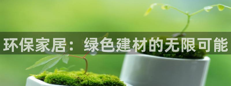 沐鸣2手机网页登录入口：环保家居：绿色建材的无限可能