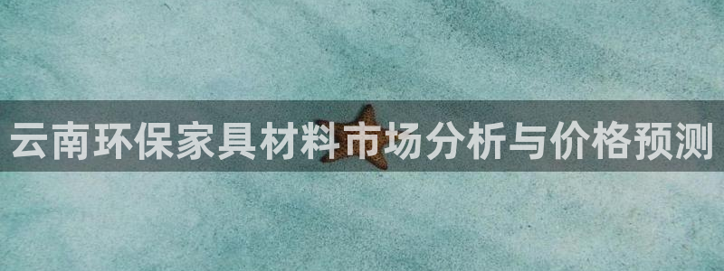 沐鸣2总代：云南环保家具材料市场分析与价格预测