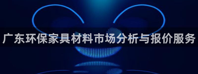 沐鸣2官网登录：广东环保家具材料市场分析与报价服务
