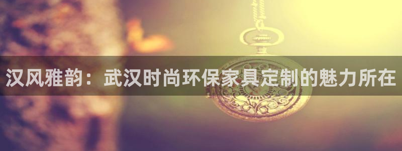 沐鸣2登入官网：汉风雅韵：武汉时尚环保家具定制的魅力所在