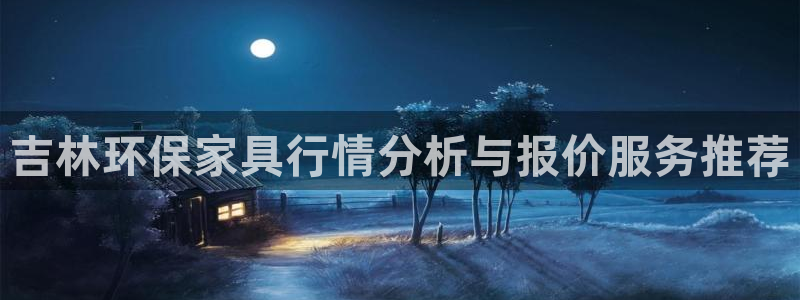 沐鸣2登陆网站：吉林环保家具行情分析与报价服务推荐