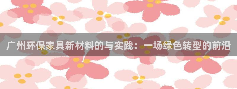 沐鸣2注册主管：广州环保家具新材料的与实践：一场绿色转型的前