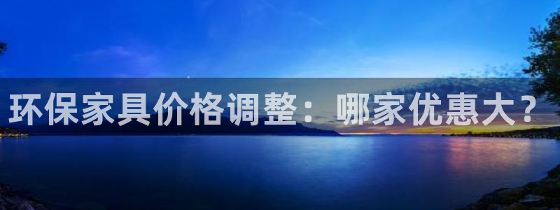 沐鸣2平台地址：环保家具价格调整：哪家优惠大？